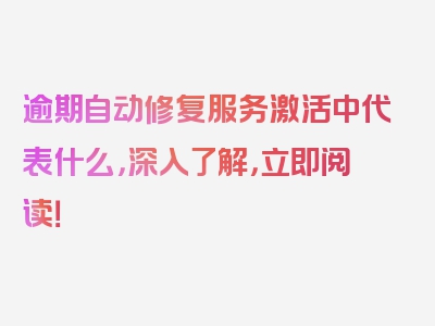 逾期自动修复服务激活中代表什么，深入了解，立即阅读！