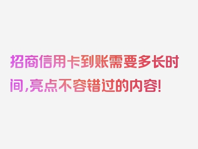 招商信用卡到账需要多长时间，亮点不容错过的内容！