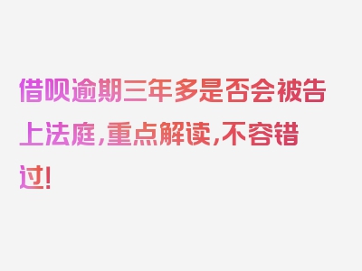 借呗逾期三年多是否会被告上法庭，重点解读，不容错过！