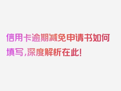 信用卡逾期减免申请书如何填写，深度解析在此！