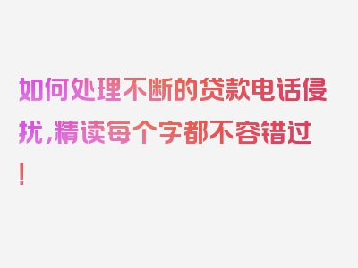 如何处理不断的贷款电话侵扰，精读每个字都不容错过！