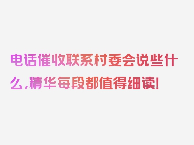 电话催收联系村委会说些什么，精华每段都值得细读！