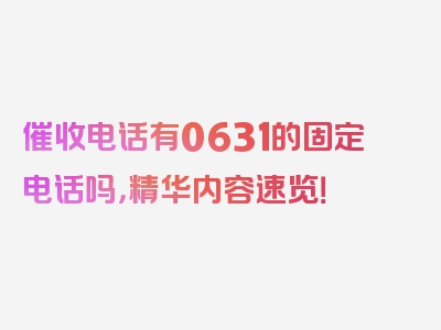 催收电话有0631的固定电话吗，精华内容速览！