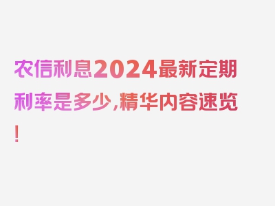 农信利息2024最新定期利率是多少，精华内容速览！