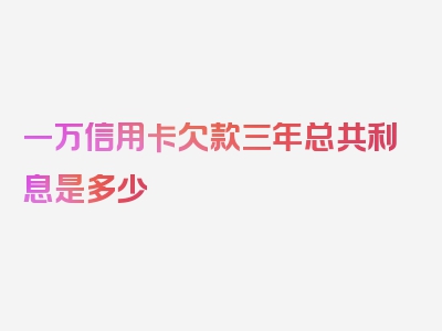 一万信用卡欠款三年总共利息是多少