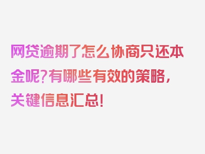 网贷逾期了怎么协商只还本金呢?有哪些有效的策略，关键信息汇总！