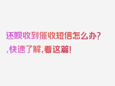 还呗收到催收短信怎么办?，快速了解，看这篇！