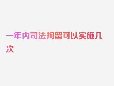 一年内司法拘留可以实施几次