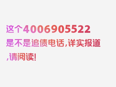 这个4006905522是不是追债电话，详实报道，请阅读！