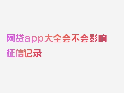 网贷app大全会不会影响征信记录