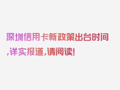 深圳信用卡新政策出台时间，详实报道，请阅读！