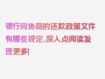 银行间协商的还款政策文件有哪些规定，深入点阅读发现更多！