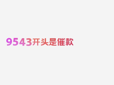 9543开头是催款 吗真的吗?，精心汇编，信息全面！