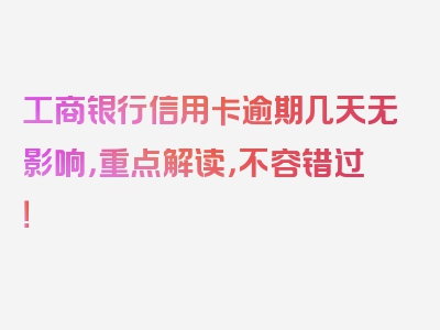 工商银行信用卡逾期几天无影响，重点解读，不容错过！