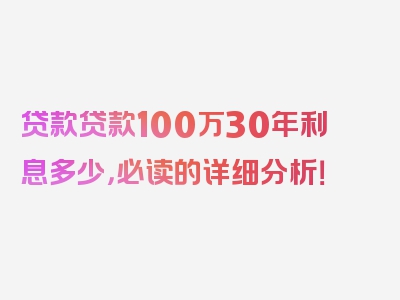 贷款贷款100万30年利息多少，必读的详细分析！