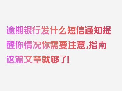 逾期银行发什么短信通知提醒你情况你需要注意，指南这篇文章就够了！