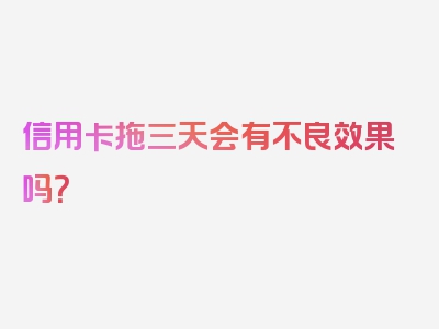 信用卡拖三天会有不良效果吗？