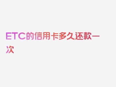 ETC的信用卡多久还款一次