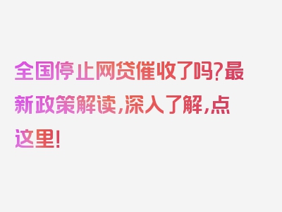 全国停止网贷催收了吗?最新政策解读，深入了解，点这里！