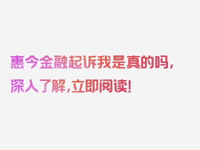 惠今金融起诉我是真的吗，深入了解，立即阅读！