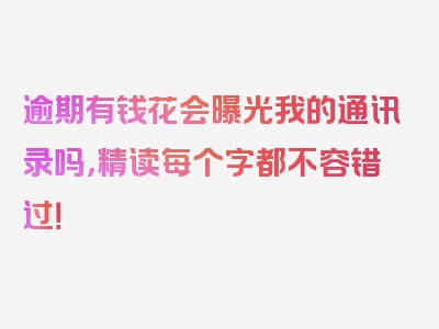 逾期有钱花会曝光我的通讯录吗，精读每个字都不容错过！