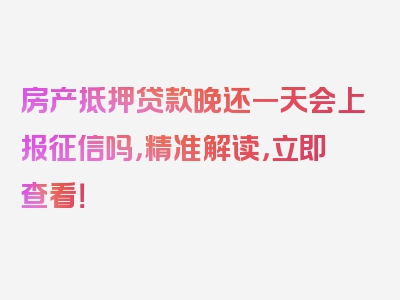 房产抵押贷款晚还一天会上报征信吗，精准解读，立即查看！