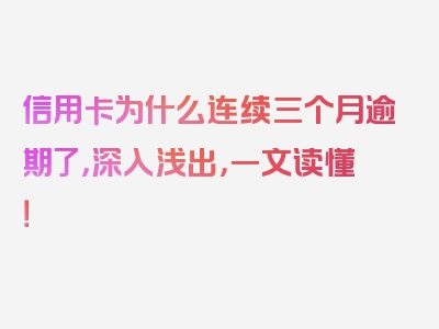 信用卡为什么连续三个月逾期了，深入浅出，一文读懂！