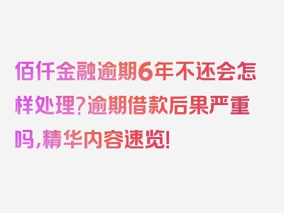 佰仟金融逾期6年不还会怎样处理?逾期借款后果严重吗，精华内容速览！