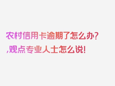 农村信用卡逾期了怎么办?，观点专业人士怎么说！