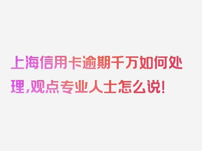 上海信用卡逾期千万如何处理，观点专业人士怎么说！