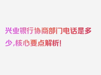 兴业银行协商部门电话是多少，核心要点解析！