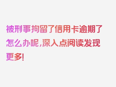 被刑事拘留了信用卡逾期了怎么办呢，深入点阅读发现更多！