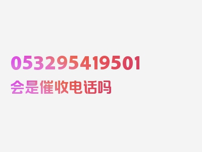 053295419501会是催收电话吗