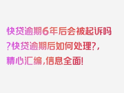 快贷逾期6年后会被起诉吗?快贷逾期后如何处理?，精心汇编，信息全面！