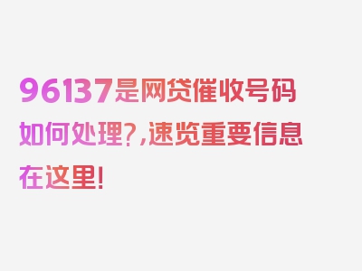 96137是网贷催收号码如何处理?，速览重要信息在这里！