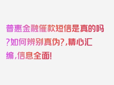 普惠金融催款短信是真的吗?如何辨别真伪?，精心汇编，信息全面！