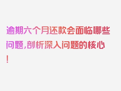 逾期六个月还款会面临哪些问题，剖析深入问题的核心！