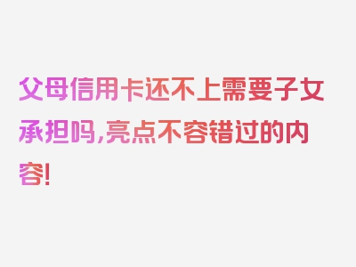 父母信用卡还不上需要子女承担吗，亮点不容错过的内容！