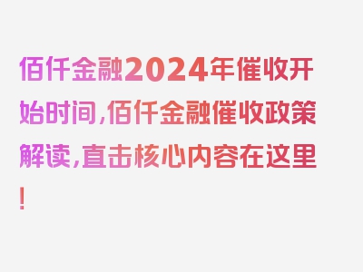 佰仟金融2024年催收开始时间,佰仟金融催收政策解读，直击核心内容在这里！