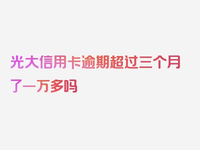 光大信用卡逾期超过三个月了一万多吗