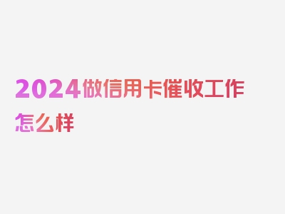 2024做信用卡催收工作怎么样