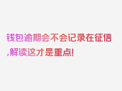 钱包逾期会不会记录在征信，解读这才是重点！