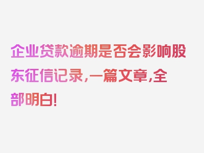 企业贷款逾期是否会影响股东征信记录，一篇文章，全部明白！