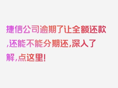 捷信公司逾期了让全额还款,还能不能分期还，深入了解，点这里！