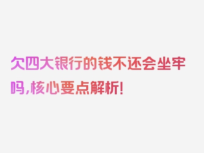 欠四大银行的钱不还会坐牢吗，核心要点解析！