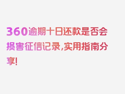 360逾期十日还款是否会损害征信记录，实用指南分享！