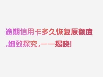 逾期信用卡多久恢复原额度，细致探究，一一揭晓！