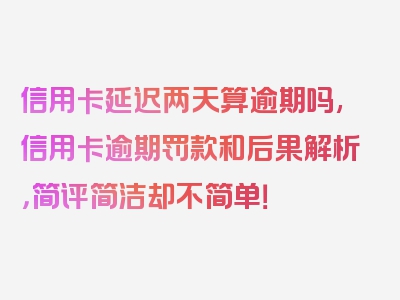 信用卡延迟两天算逾期吗,信用卡逾期罚款和后果解析，简评简洁却不简单！