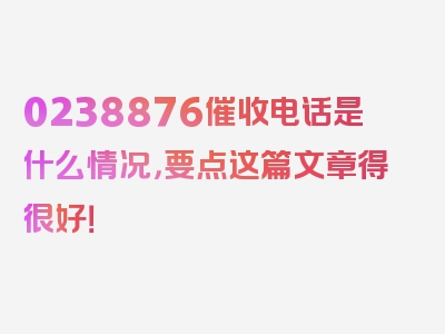 0238876催收电话是什么情况，要点这篇文章得很好！