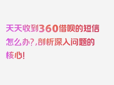 天天收到360借呗的短信怎么办?，剖析深入问题的核心！